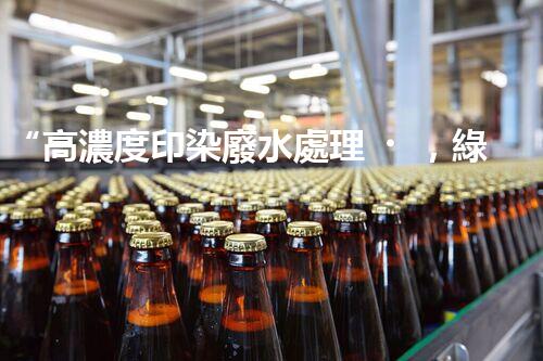 “高濃度印染廢水處理，綠色創(chuàng)新，凈享環(huán)保新篇章”
